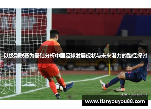 以级别联赛为基础分析中国足球发展现状与未来潜力的路径探讨