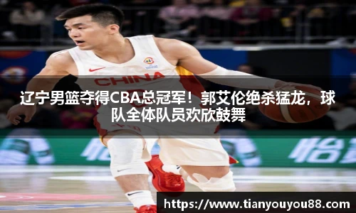 辽宁男篮夺得CBA总冠军！郭艾伦绝杀猛龙，球队全体队员欢欣鼓舞