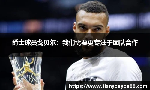 爵士球员戈贝尔：我们需要更专注于团队合作