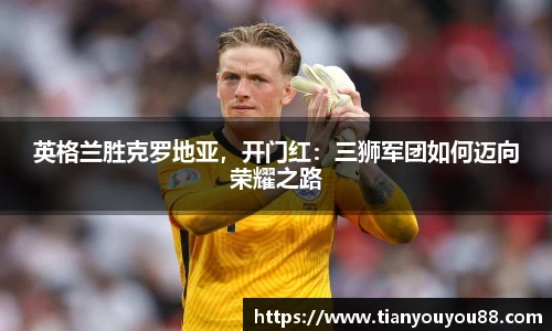 英格兰胜克罗地亚，开门红：三狮军团如何迈向荣耀之路