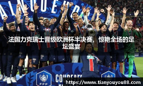 法国力克瑞士晋级欧洲杯半决赛，惊艳全场的足坛盛宴