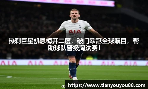 热刺巨星凯恩梅开二度，破门欧冠全球瞩目，帮助球队晋级淘汰赛！