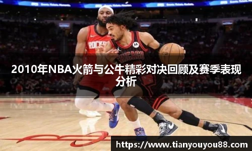 2010年NBA火箭与公牛精彩对决回顾及赛季表现分析