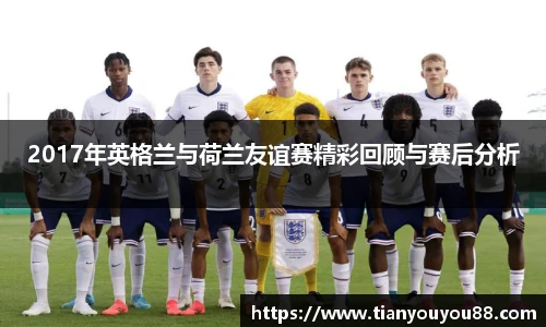 2017年英格兰与荷兰友谊赛精彩回顾与赛后分析