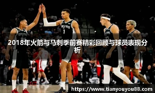 2018年火箭与马刺季前赛精彩回顾与球员表现分析