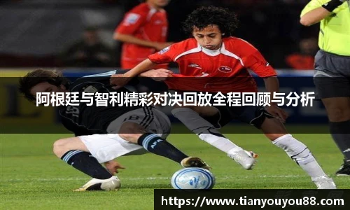 阿根廷与智利精彩对决回放全程回顾与分析