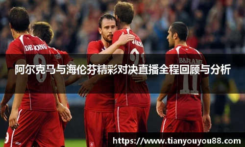 阿尔克马与海伦芬精彩对决直播全程回顾与分析