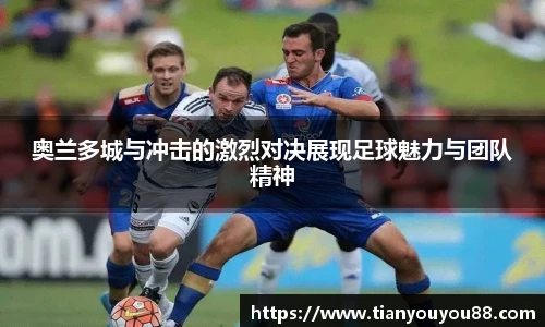 奥兰多城与冲击的激烈对决展现足球魅力与团队精神