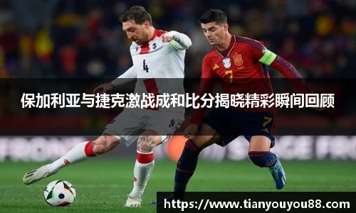 保加利亚与捷克激战成和比分揭晓精彩瞬间回顾