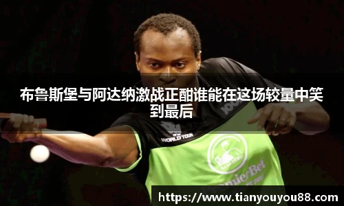 布鲁斯堡与阿达纳激战正酣谁能在这场较量中笑到最后