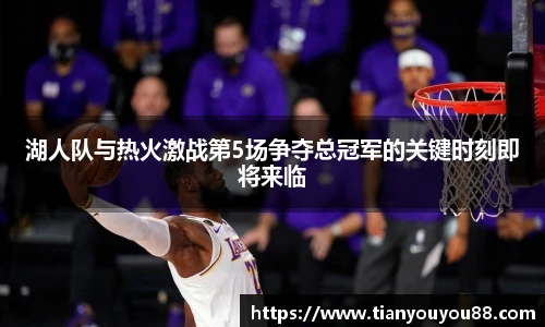 湖人队与热火激战第5场争夺总冠军的关键时刻即将来临
