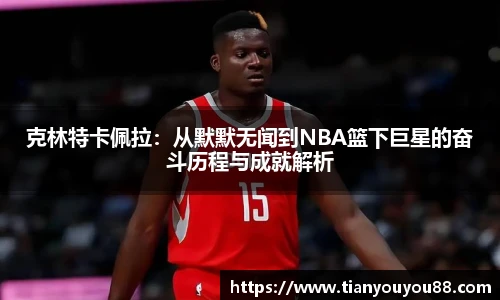 克林特卡佩拉：从默默无闻到NBA篮下巨星的奋斗历程与成就解析